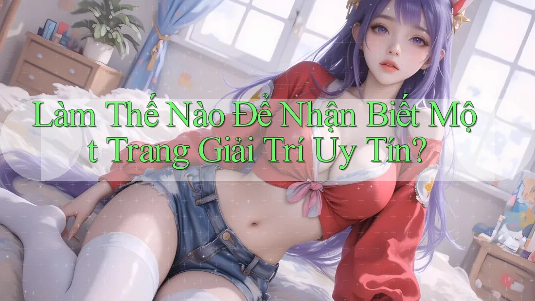 Làm Thế Nào Để Nhận Biết Một Trang Giải Trí Uy Tín? Làm Thế Nào Để Nhận Biết Một Trang Giải Trí Uy Tín?