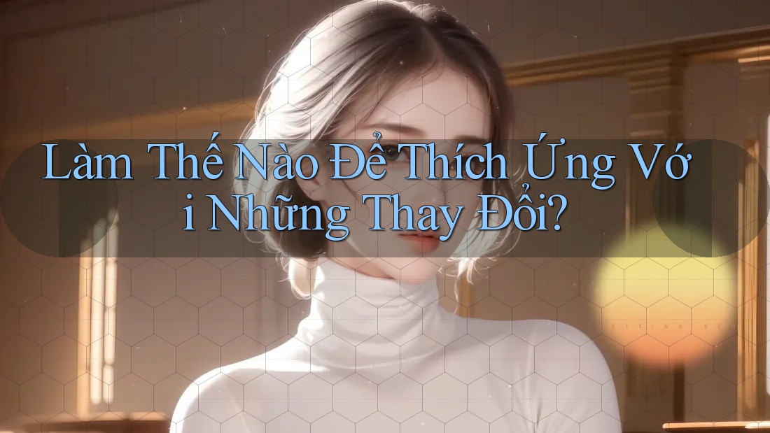 Làm Thế Nào Để Thích Ứng Với Những Thay Đổi? Làm Thế Nào Để Thích Ứng Với Những Thay Đổi?