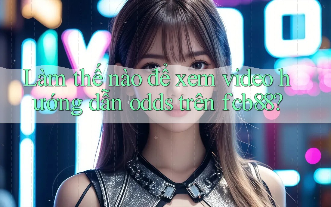 Làm thế nào để xem video hướng dẫn odds trên fcb88? Làm thế nào để xem video hướng dẫn odds trên fcb88?