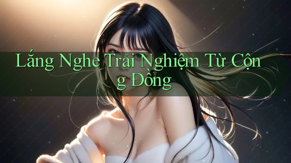 Lắng Nghe Trải Nghiệm Từ Cộng Đồng Lắng Nghe Trải Nghiệm Từ Cộng Đồng