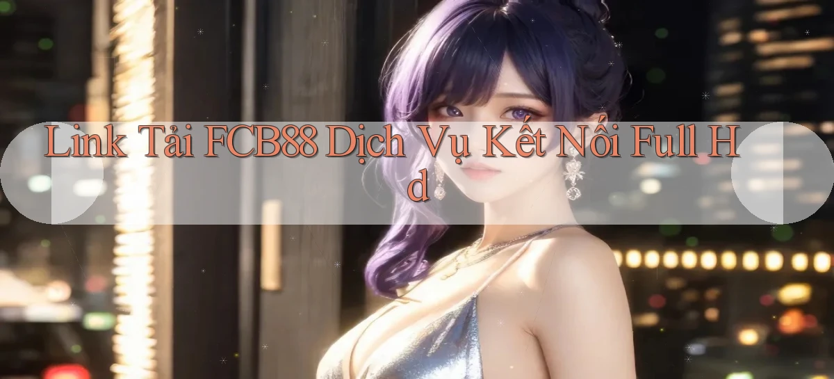 link tải fcb88 dịch vụ kết nối full hd
