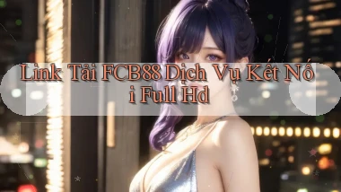 link tải fcb88 dịch vụ kết nối full hd