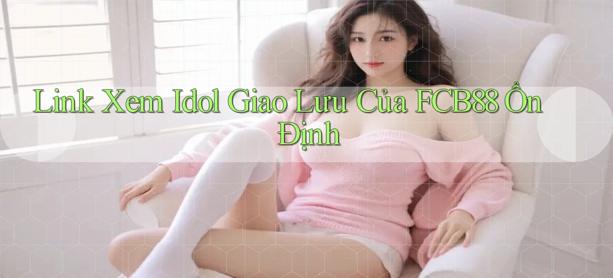link xem idol giao lưu của fcb88 ổn định