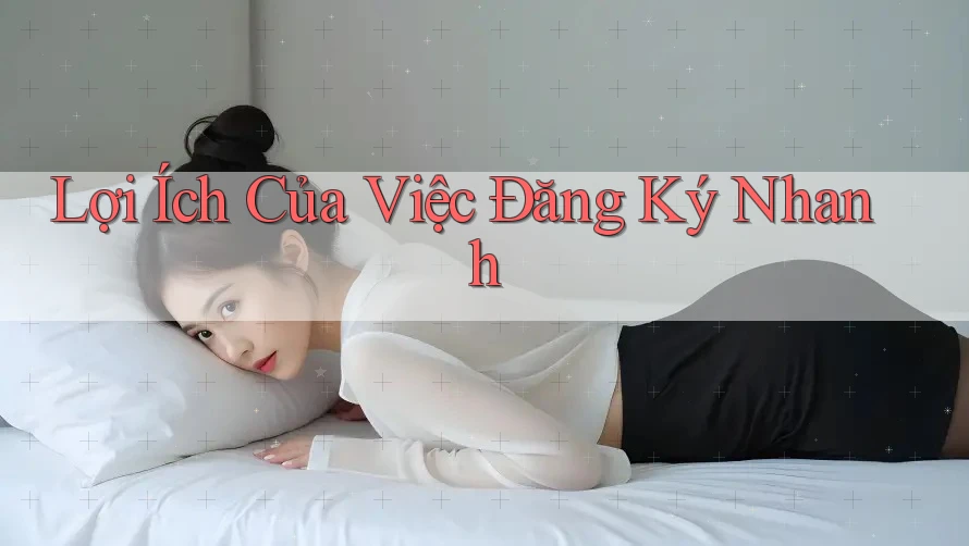 Lợi Ích Của Việc Đăng Ký Nhanh