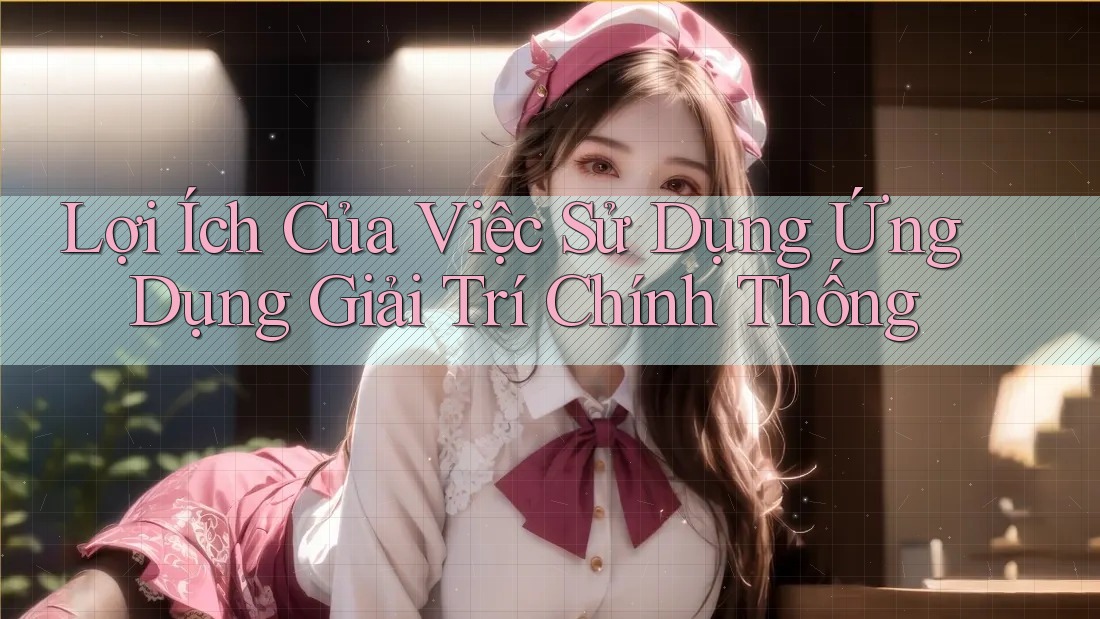 Lợi Ích Của Việc Sử Dụng Ứng Dụng Giải Trí Chính Thống