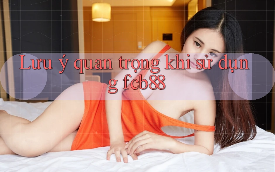 Lưu ý quan trọng khi sử dụng fcb88