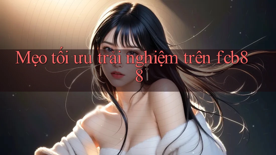 Mẹo tối ưu trải nghiệm trên fcb88