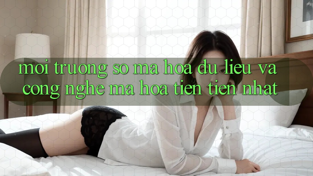 Môi trường số Mã hóa dữ liệu Và Công Nghệ Mã Hóa Tiên Tiến Nhất
