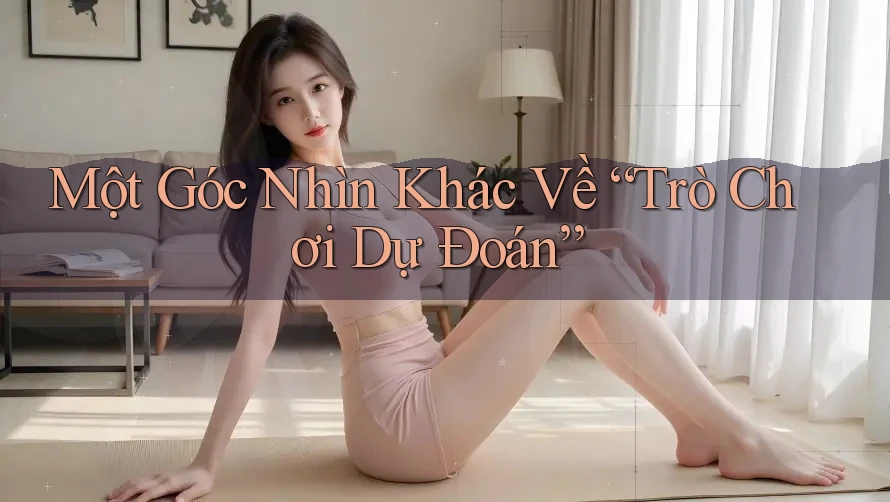 Một Góc Nhìn Khác Về “Trò Chơi Dự Đoán”