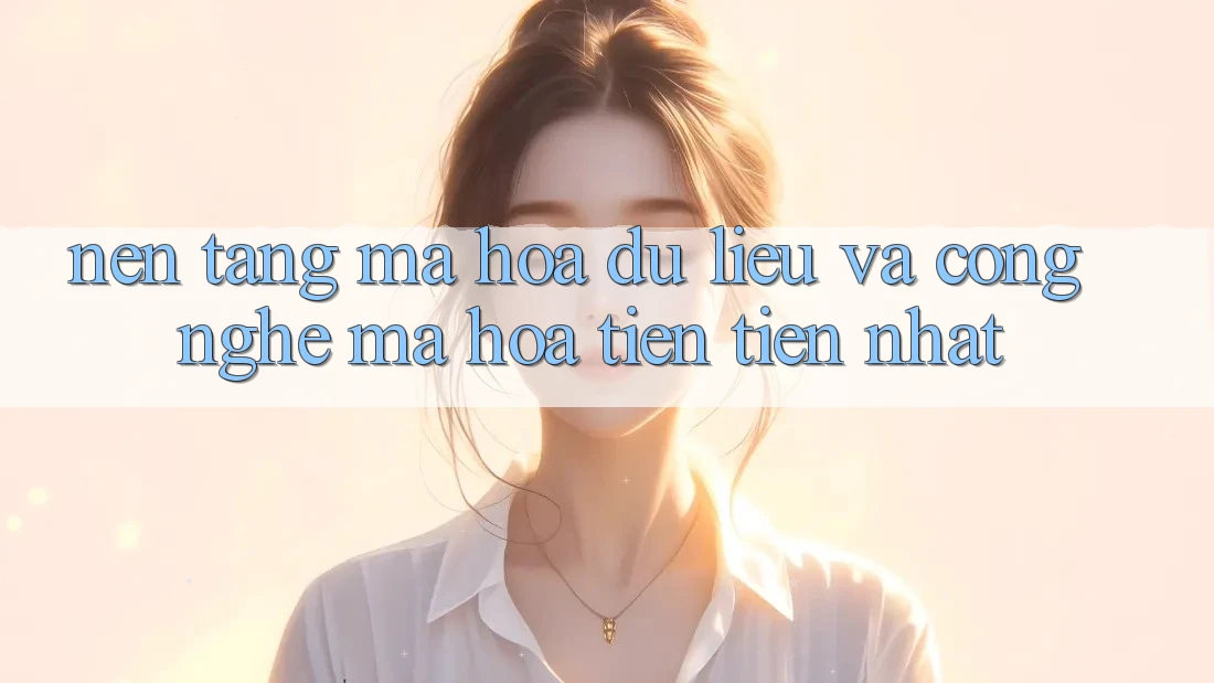 Nền tảng Mã hóa dữ liệu Và Công Nghệ Mã Hóa Tiên Tiến Nhất