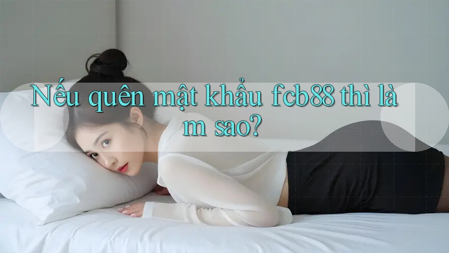 Nếu quên mật khẩu fcb88 thì làm sao?