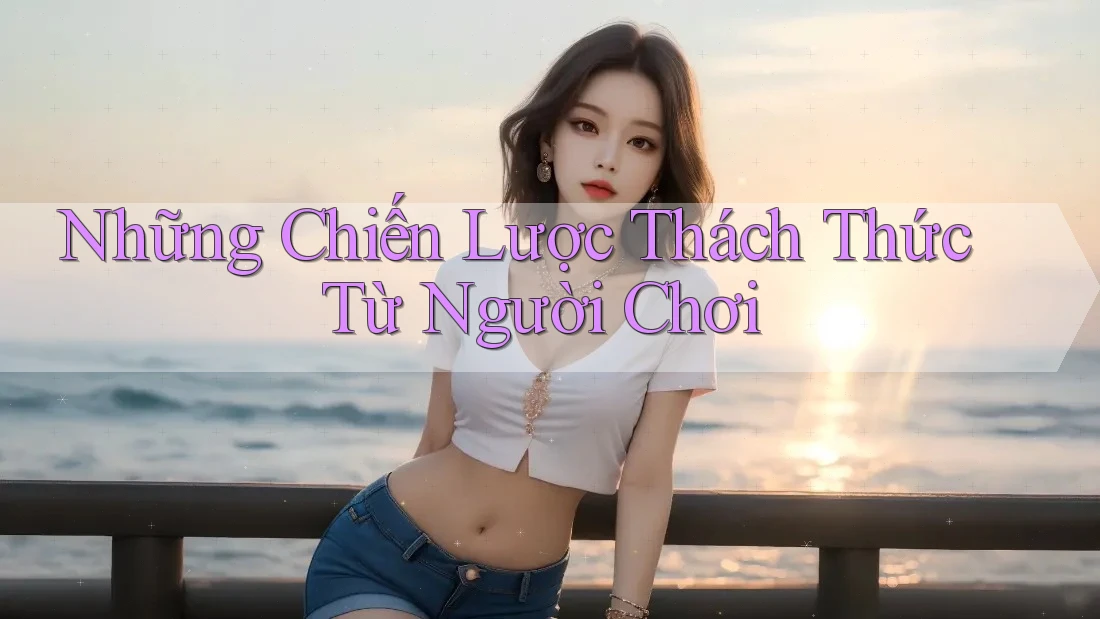 Những Chiến Lược Thách Thức Từ Người Chơi