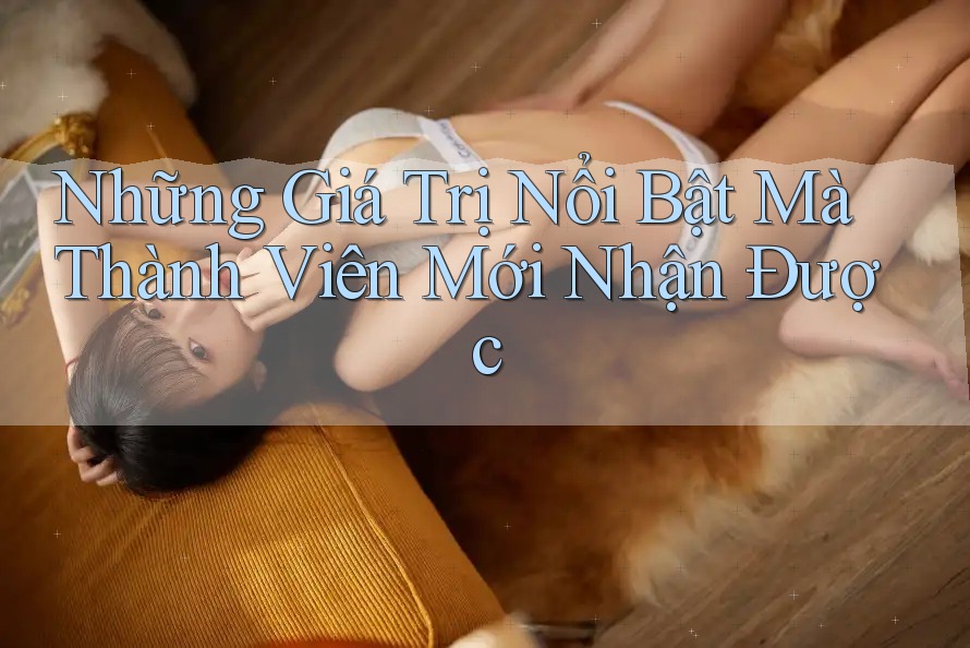 Những Giá Trị Nổi Bật Mà Thành Viên Mới Nhận Được