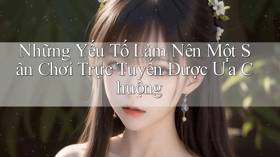 Những Yếu Tố Làm Nên Một Sân Chơi Trực Tuyến Được Ưa Chuộng