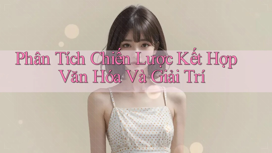 Phân Tích Chiến Lược Kết Hợp Văn Hóa Và Giải Trí