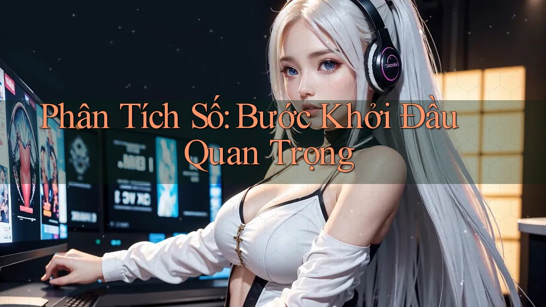 Phân Tích Số: Bước Khởi Đầu Quan Trọng Phân Tích Số: Bước Khởi Đầu Quan Trọng