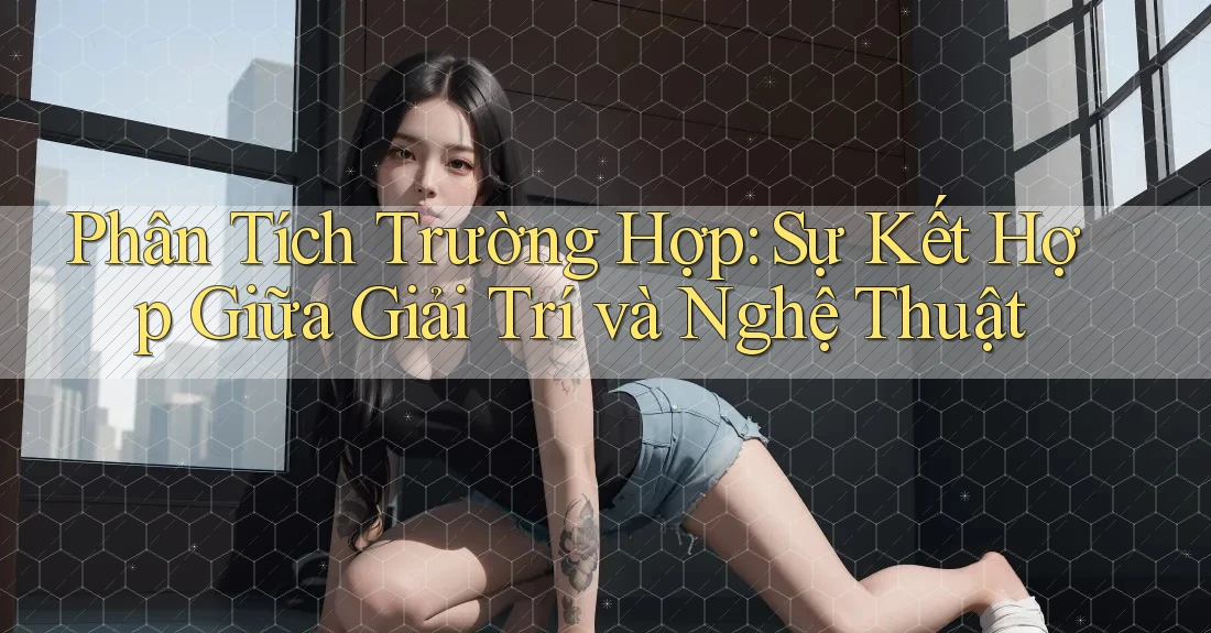 Phân Tích Trường Hợp: Sự Kết Hợp Giữa Giải Trí và Nghệ Thuật