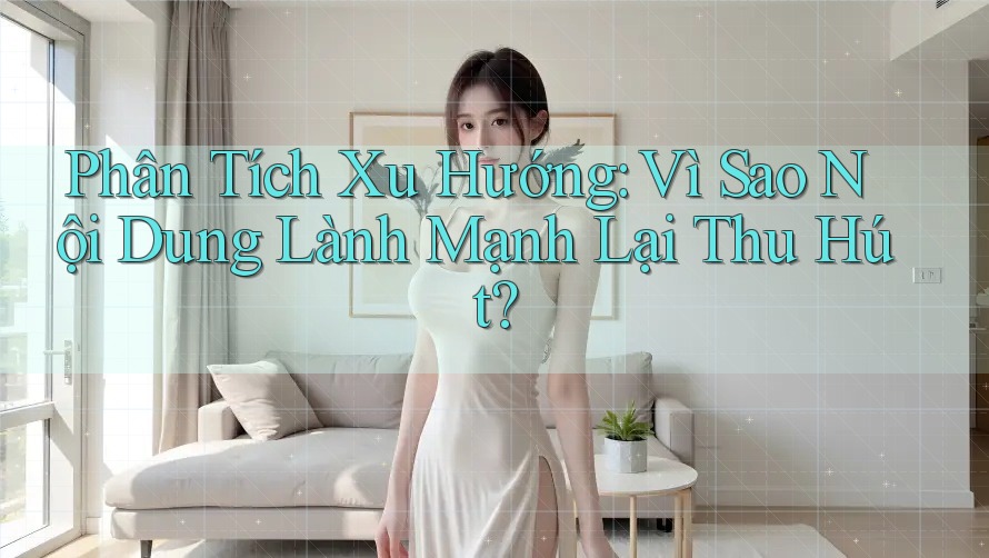 Phân Tích Xu Hướng: Vì Sao Nội Dung Lành Mạnh Lại Thu Hút?