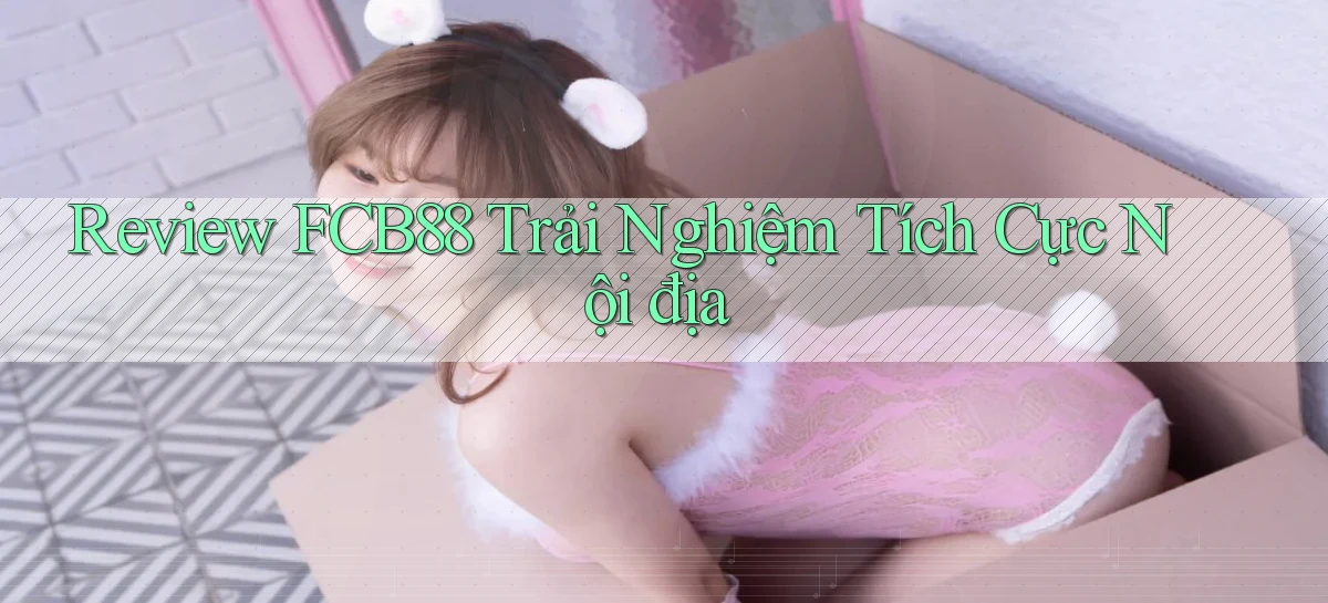 review fcb88 trải nghiệm tích cực nội địa