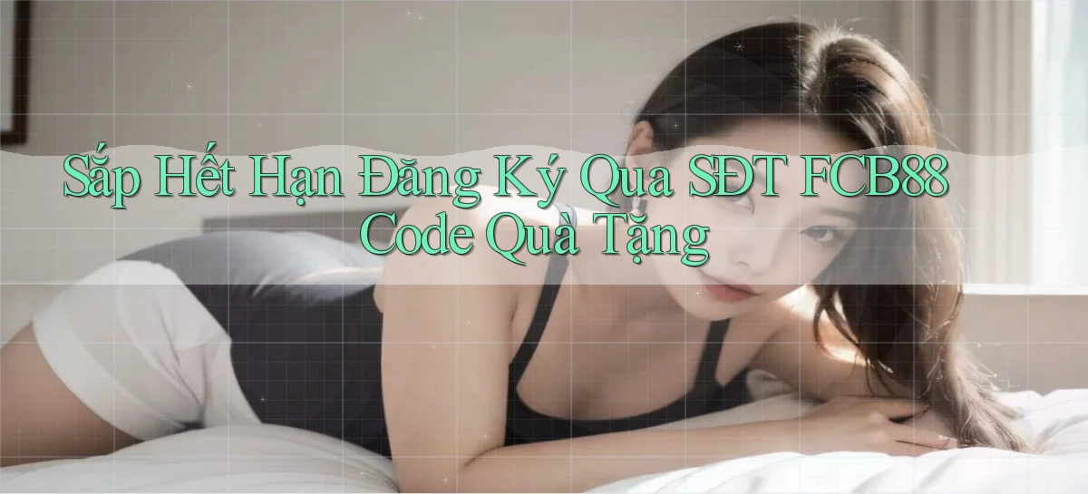 sắp hết hạn đăng ký qua sdt fcb88 code quà tặng