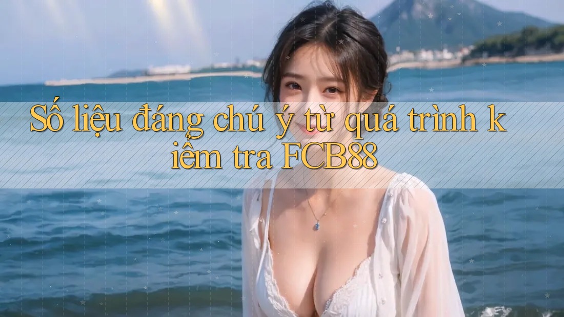 Số liệu đáng chú ý từ quá trình kiểm tra FCB88 Số liệu đáng chú ý từ quá trình kiểm tra FCB88
