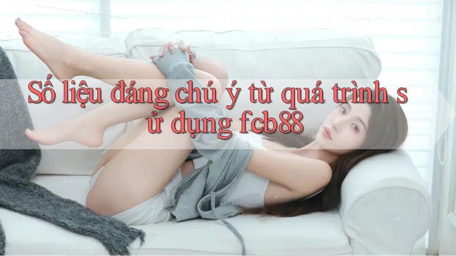 Số liệu đáng chú ý từ quá trình sử dụng fcb88