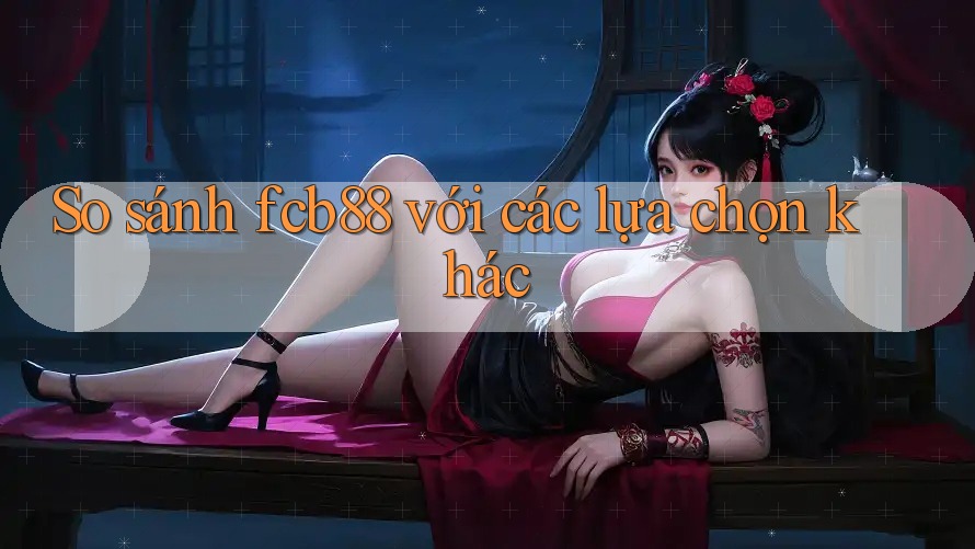 So sánh fcb88 với các lựa chọn khác