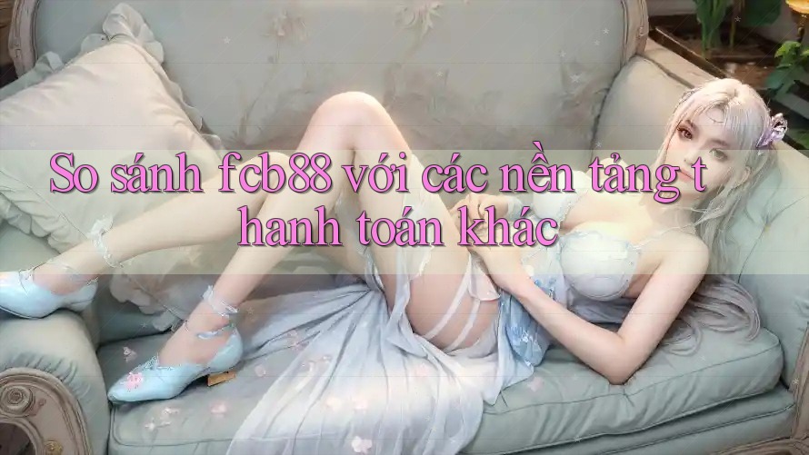 So sánh fcb88 với các nền tảng thanh toán khác So sánh fcb88 với các nền tảng thanh toán khác