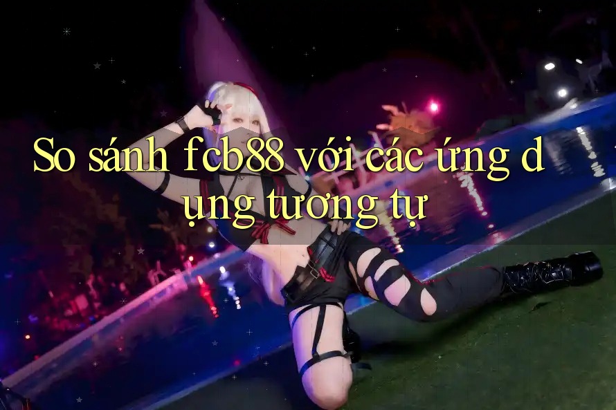 So sánh fcb88 với các ứng dụng tương tự So sánh fcb88 với các ứng dụng tương tự