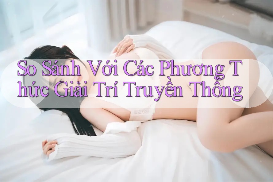 So Sánh Với Các Phương Thức Giải Trí Truyền Thống