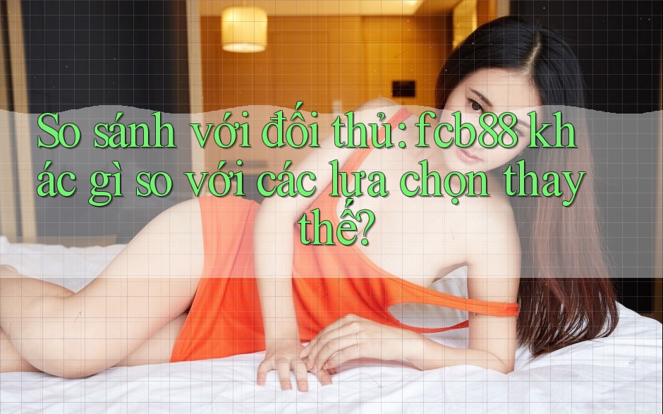 So sánh với đối thủ: fcb88 khác gì so với các lựa chọn thay thế?