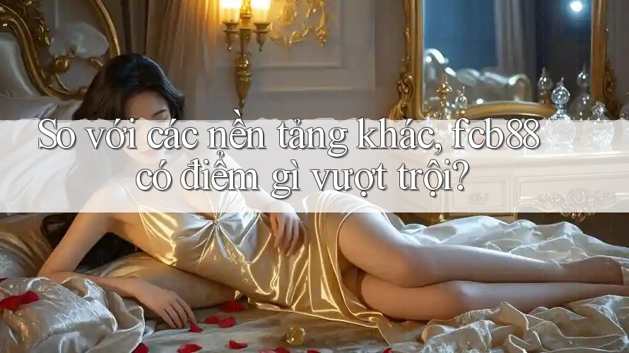 So với các nền tảng khác, fcb88 có điểm gì vượt trội?
