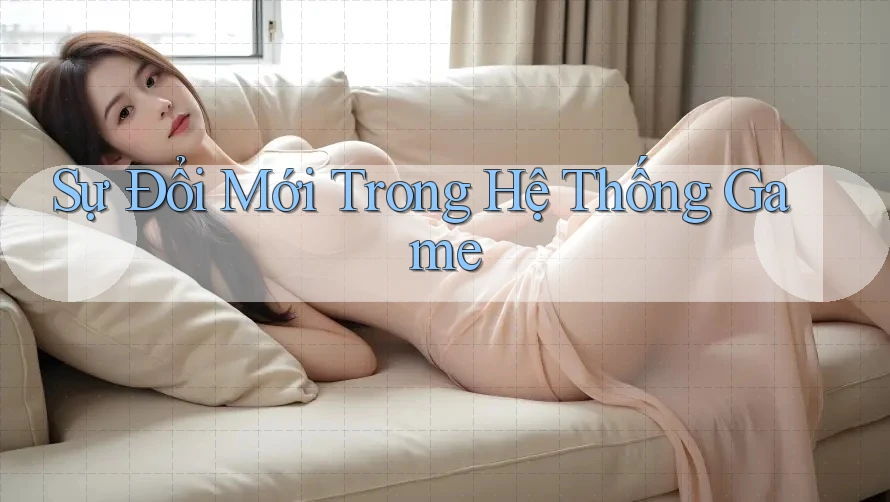 Sự Đổi Mới Trong Hệ Thống Game Sự Đổi Mới Trong Hệ Thống Game