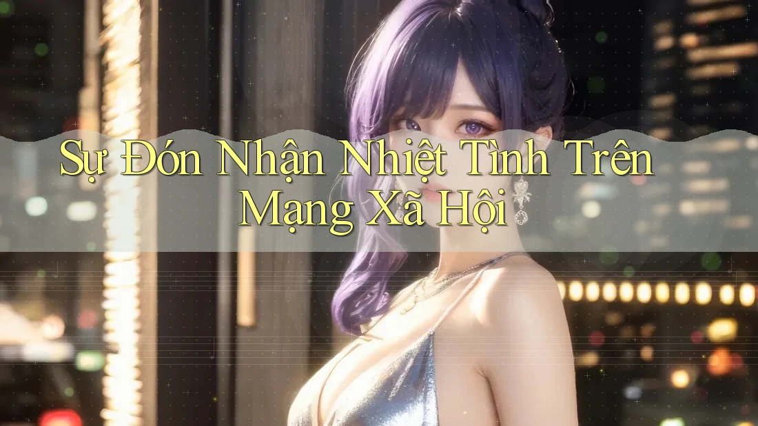 Sự Đón Nhận Nhiệt Tình Trên Mạng Xã Hội