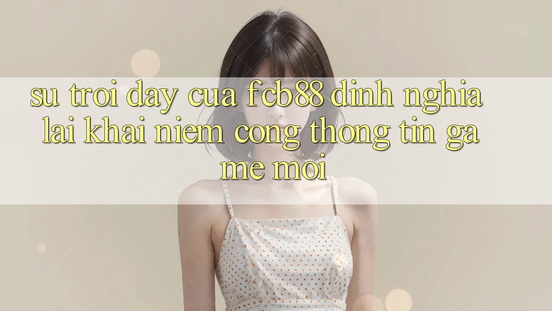 Sự Trỗi Dậy Của FCB88 - Định Nghĩa Lại Khái Niệm “Cổng thông tin Game Mới”