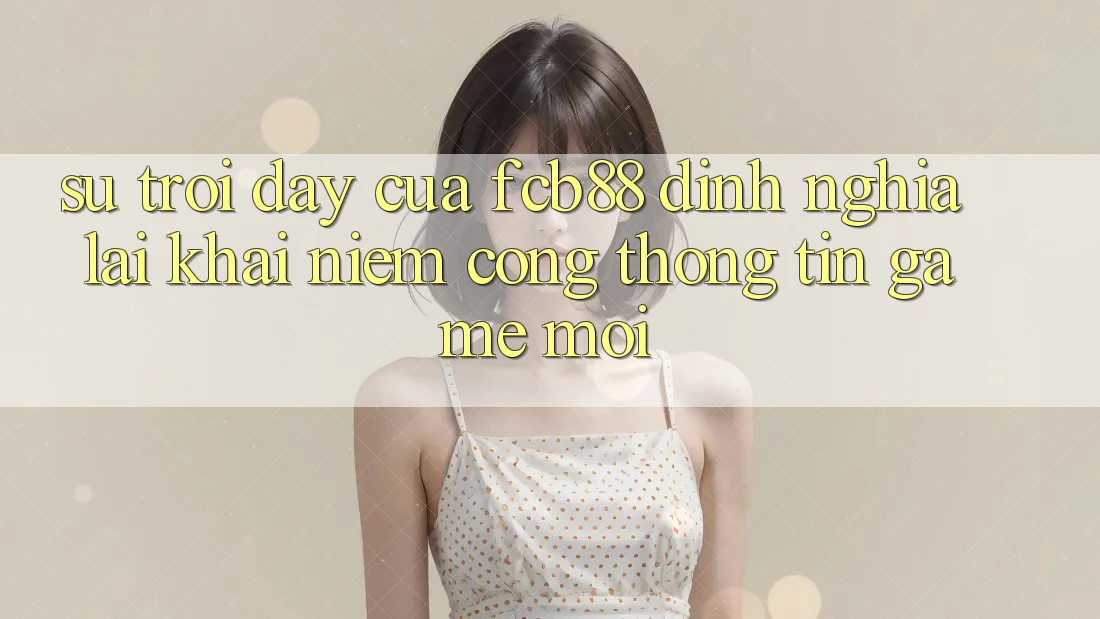 Sự Trỗi Dậy Của FCB88 - Định Nghĩa Lại Khái Niệm “Cổng thông tin Game Mới”