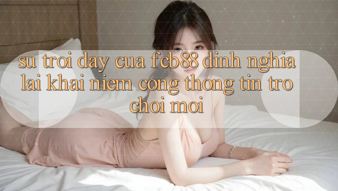 Sự Trỗi Dậy Của FCB88 - Định Nghĩa Lại Khái Niệm “Cổng thông tin Trò chơi Mới” Sự Trỗi Dậy Của FCB88 - Định Nghĩa Lại Khái Niệm “Cổng thông tin Trò chơi Mới”