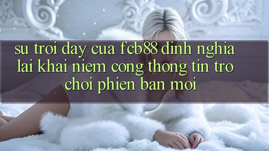 Sự Trỗi Dậy Của FCB88 - Định Nghĩa Lại Khái Niệm “Cổng thông tin Trò chơi Phiên bản mới”