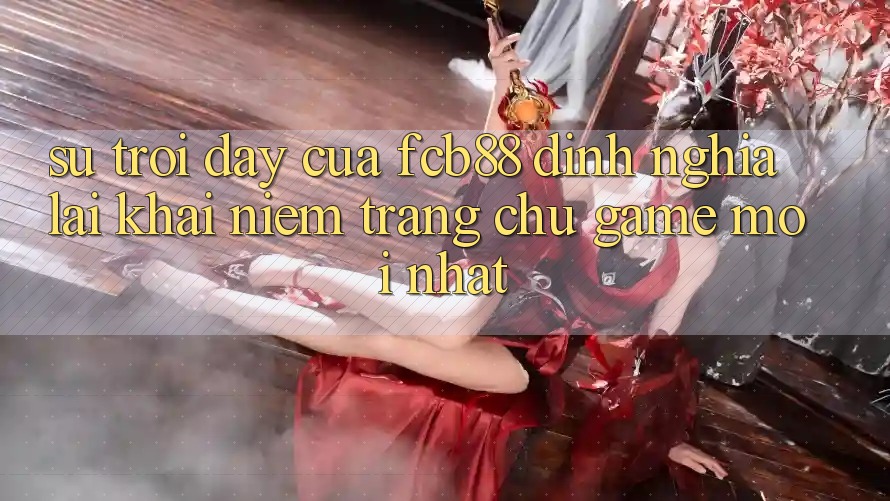 Sự Trỗi Dậy Của FCB88 - Định Nghĩa Lại Khái Niệm “Trang chủ Game Mới nhất”