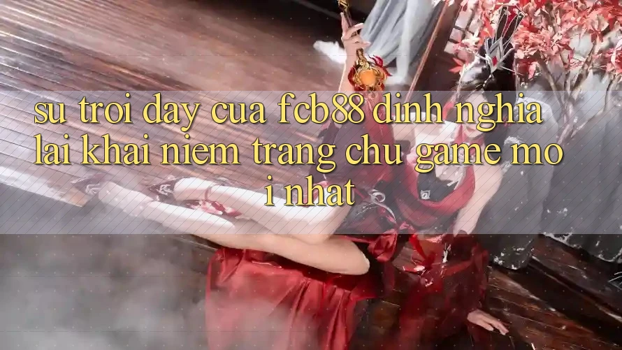 Sự Trỗi Dậy Của FCB88 - Định Nghĩa Lại Khái Niệm “Trang chủ Game Mới nhất” Sự Trỗi Dậy Của FCB88 - Định Nghĩa Lại Khái Niệm “Trang chủ Game Mới nhất”