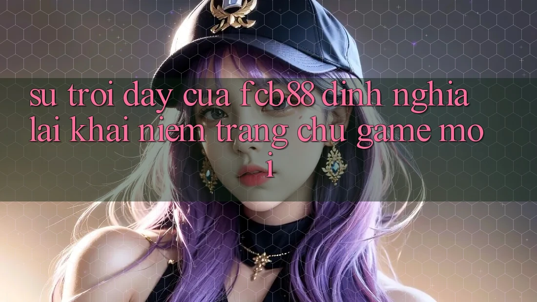 Sự Trỗi Dậy Của FCB88 - Định Nghĩa Lại Khái Niệm “Trang chủ Game Mới”