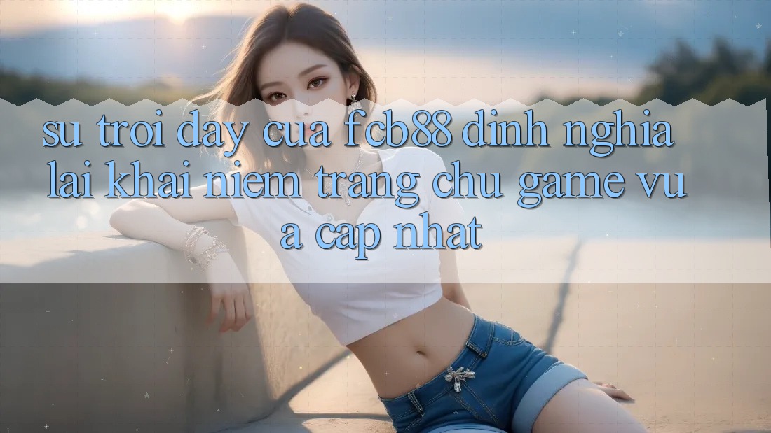 Sự Trỗi Dậy Của FCB88 - Định Nghĩa Lại Khái Niệm “Trang chủ Game Vừa cập nhật”