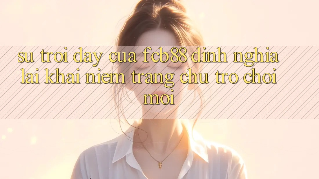 Sự Trỗi Dậy Của FCB88 - Định Nghĩa Lại Khái Niệm “Trang chủ Trò chơi Mới”