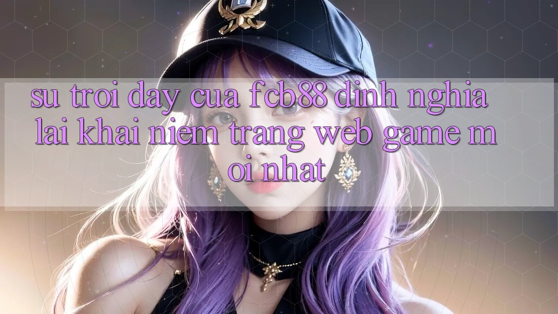 Sự Trỗi Dậy Của FCB88 - Định Nghĩa Lại Khái Niệm “Trang web Game Mới nhất”