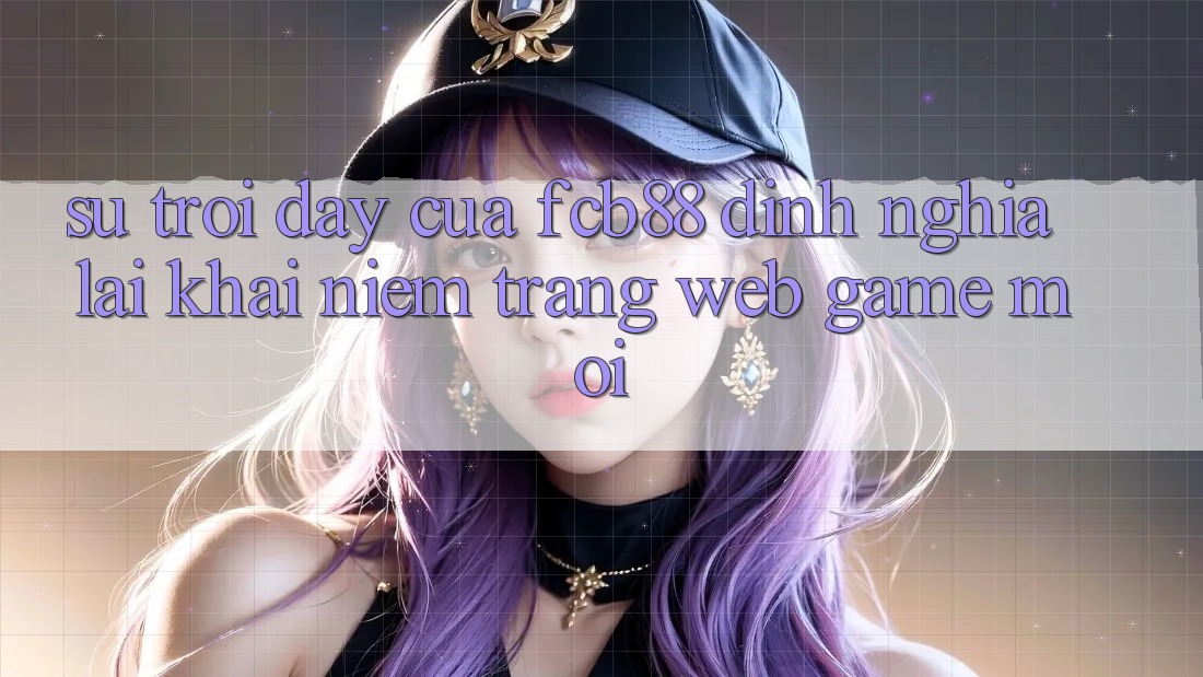 Sự Trỗi Dậy Của FCB88 - Định Nghĩa Lại Khái Niệm “Trang web Game Mới”