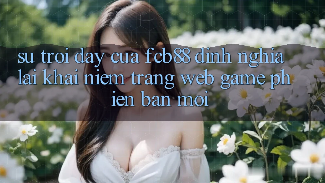 Sự Trỗi Dậy Của FCB88 - Định Nghĩa Lại Khái Niệm “Trang web Game Phiên bản mới”