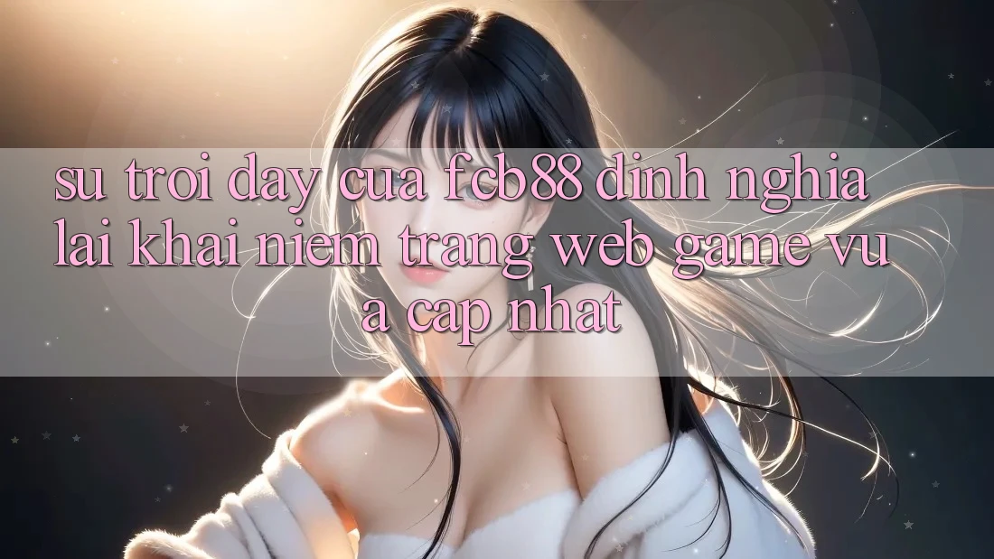 Sự Trỗi Dậy Của FCB88 - Định Nghĩa Lại Khái Niệm “Trang web Game Vừa cập nhật”