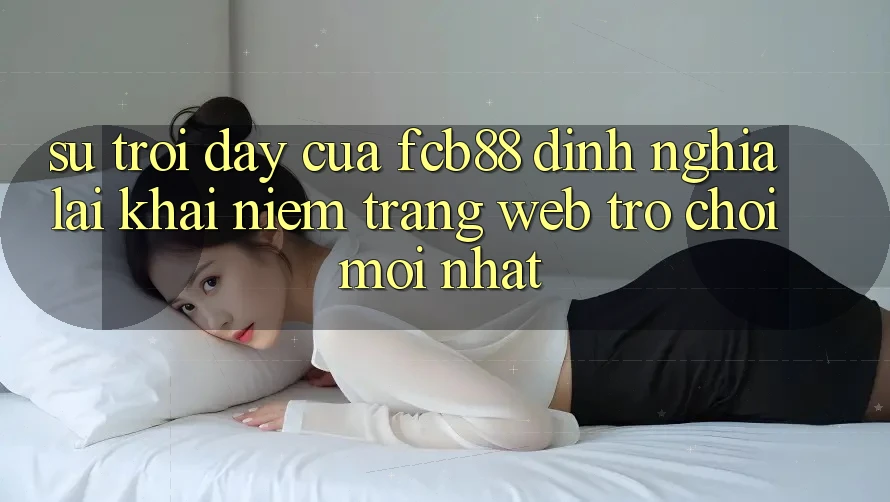 Sự Trỗi Dậy Của FCB88 - Định Nghĩa Lại Khái Niệm “Trang web Trò chơi Mới nhất”