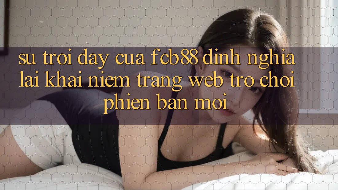 Sự Trỗi Dậy Của FCB88 - Định Nghĩa Lại Khái Niệm “Trang web Trò chơi Phiên bản mới” Sự Trỗi Dậy Của FCB88 - Định Nghĩa Lại Khái Niệm “Trang web Trò chơi Phiên bản mới”