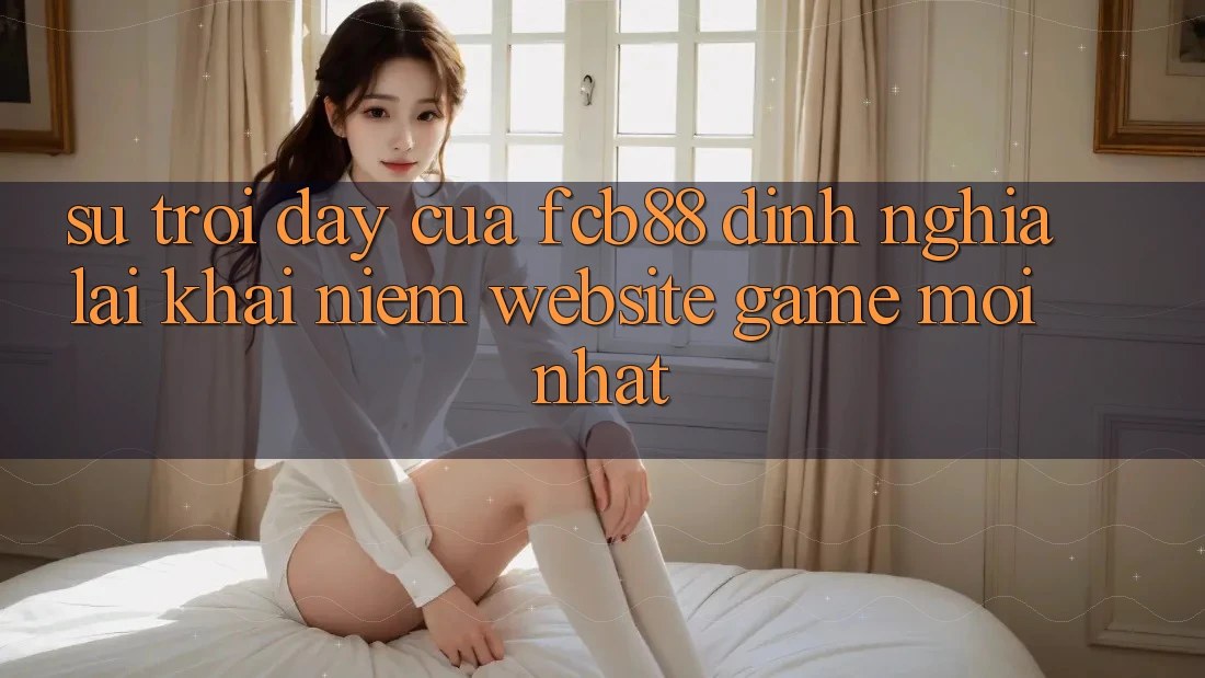 Sự Trỗi Dậy Của FCB88 - Định Nghĩa Lại Khái Niệm “Website Game Mới nhất”